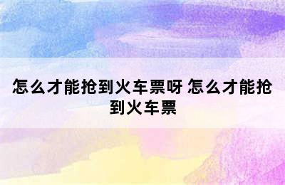 怎么才能抢到火车票呀 怎么才能抢到火车票